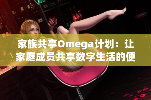 家族共享Omega计划：让家庭成员共享数字生活的便利与乐趣