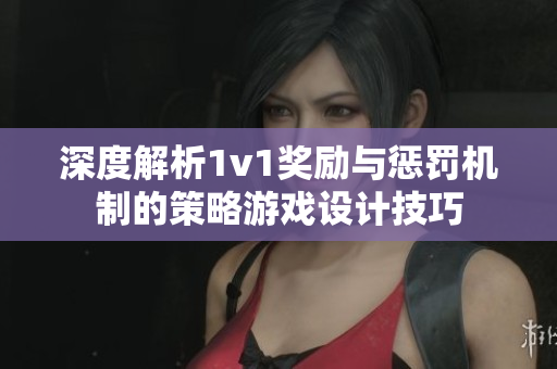 深度解析1v1奖励与惩罚机制的策略游戏设计技巧