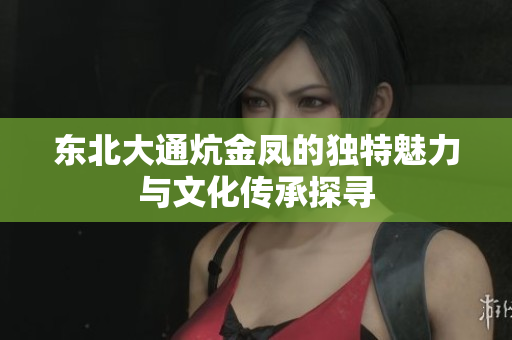 东北大通炕金凤的独特魅力与文化传承探寻