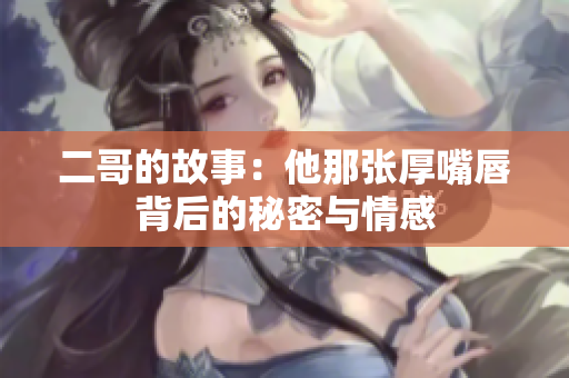 二哥的故事：他那张厚嘴唇背后的秘密与情感