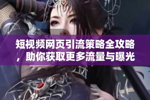 短视频网页引流策略全攻略，助你获取更多流量与曝光