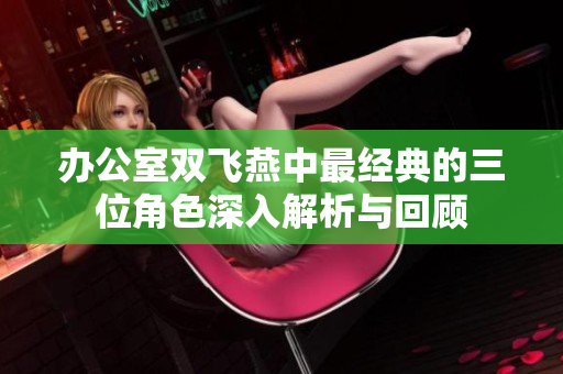 办公室双飞燕中最经典的三位角色深入解析与回顾