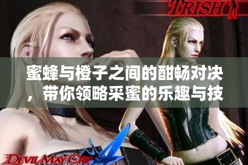 蜜蜂与橙子之间的酣畅对决，带你领略采蜜的乐趣与技巧