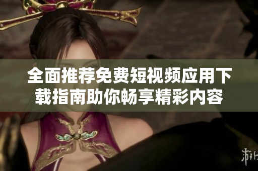 全面推荐免费短视频应用下载指南助你畅享精彩内容