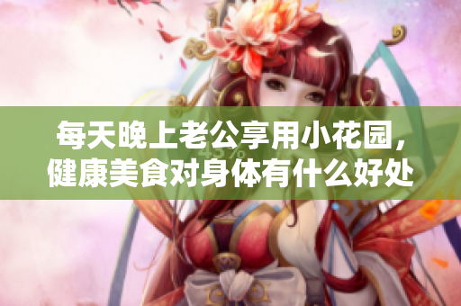 每天晚上老公享用小花园，健康美食对身体有什么好处