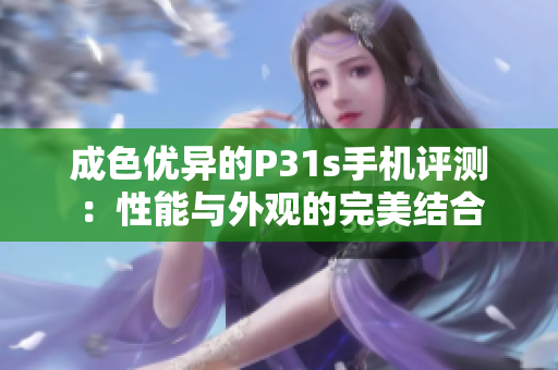 成色优异的P31s手机评测：性能与外观的完美结合