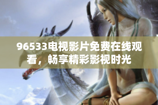 96533电视影片免费在线观看，畅享精彩影视时光