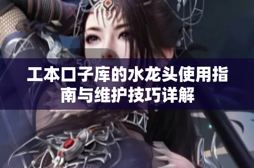 工本口子库的水龙头使用指南与维护技巧详解