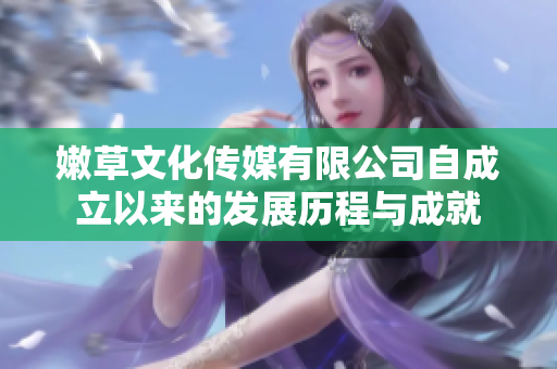 嫩草文化传媒有限公司自成立以来的发展历程与成就