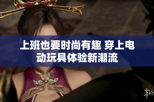上班也要时尚有趣 穿上电动玩具体验新潮流
