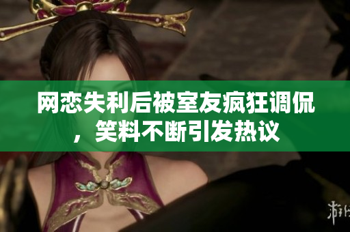 网恋失利后被室友疯狂调侃，笑料不断引发热议