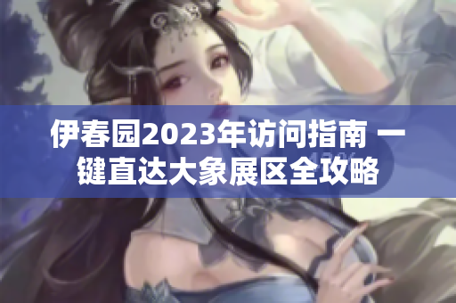 伊春园2023年访问指南 一键直达大象展区全攻略