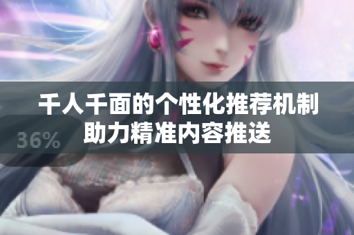 千人千面的个性化推荐机制助力精准内容推送