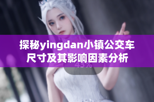 探秘yingdan小镇公交车尺寸及其影响因素分析