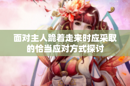 面对主人跪着走来时应采取的恰当应对方式探讨