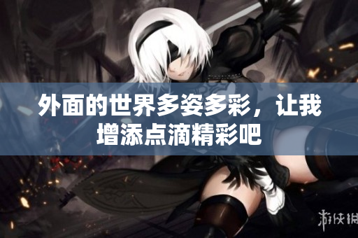 外面的世界多姿多彩，让我增添点滴精彩吧