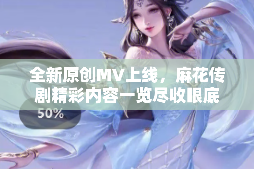 全新原创MV上线，麻花传剧精彩内容一览尽收眼底