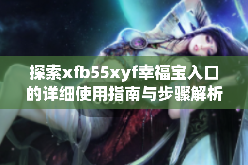 探索xfb55xyf幸福宝入口的详细使用指南与步骤解析