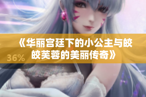 《华丽宫廷下的小公主与皎皎芙蓉的美丽传奇》
