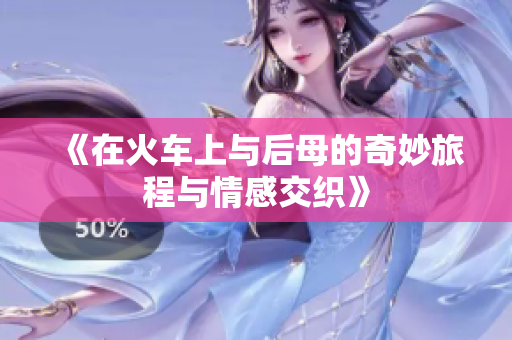《在火车上与后母的奇妙旅程与情感交织》