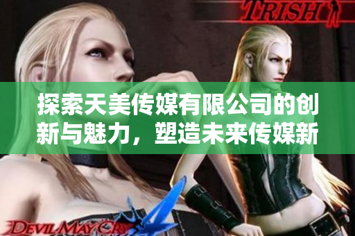 探索天美传媒有限公司的创新与魅力，塑造未来传媒新风尚
