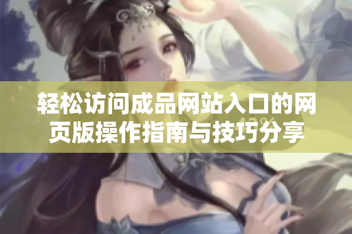 轻松访问成品网站入口的网页版操作指南与技巧分享