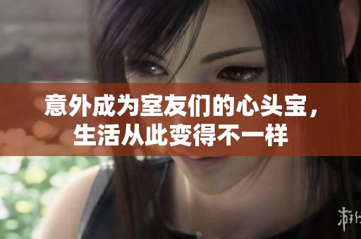 意外成为室友们的心头宝，生活从此变得不一样