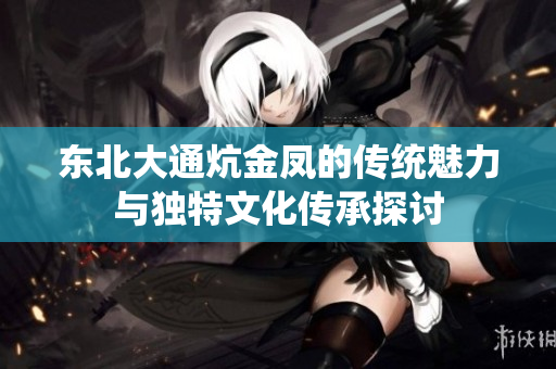 东北大通炕金凤的传统魅力与独特文化传承探讨