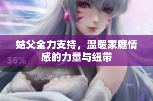 姑父全力支持，温暖家庭情感的力量与纽带