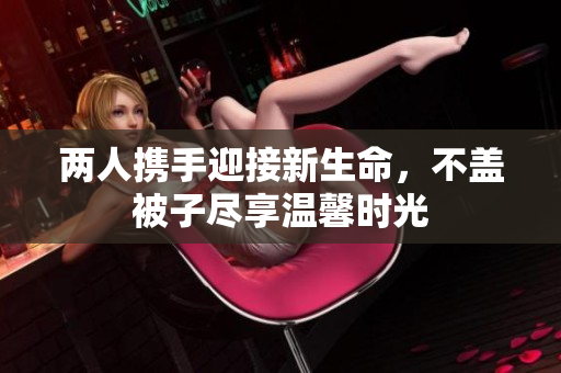 两人携手迎接新生命，不盖被子尽享温馨时光