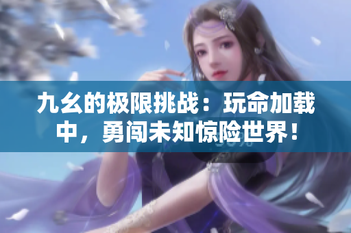九幺的极限挑战：玩命加载中，勇闯未知惊险世界！