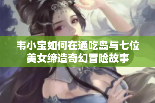 韦小宝如何在通吃岛与七位美女缔造奇幻冒险故事