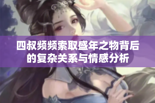 四叔频频索取盛年之物背后的复杂关系与情感分析