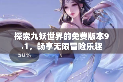 探索九妖世界的免费版本9.1，畅享无限冒险乐趣