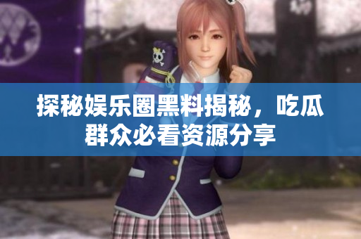 探秘娱乐圈黑料揭秘，吃瓜群众必看资源分享
