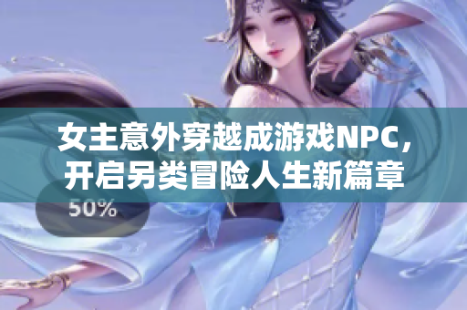 女主意外穿越成游戏NPC，开启另类冒险人生新篇章
