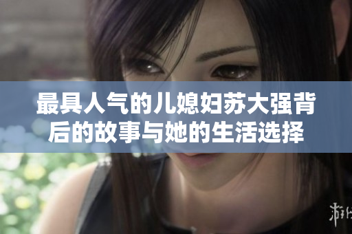 最具人气的儿媳妇苏大强背后的故事与她的生活选择
