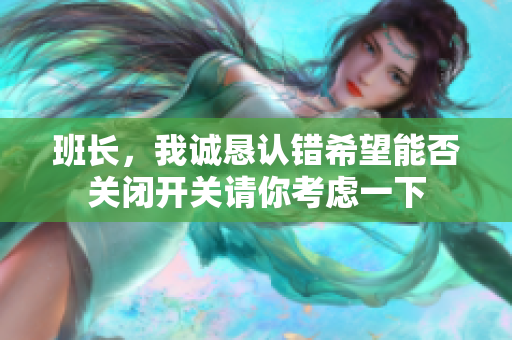 班长，我诚恳认错希望能否关闭开关请你考虑一下
