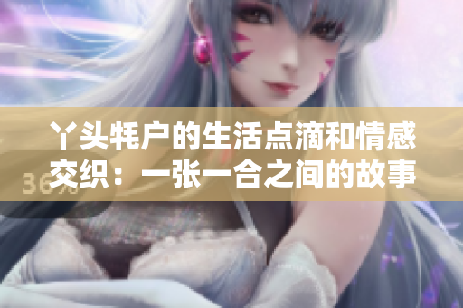 丫头牦户的生活点滴和情感交织：一张一合之间的故事