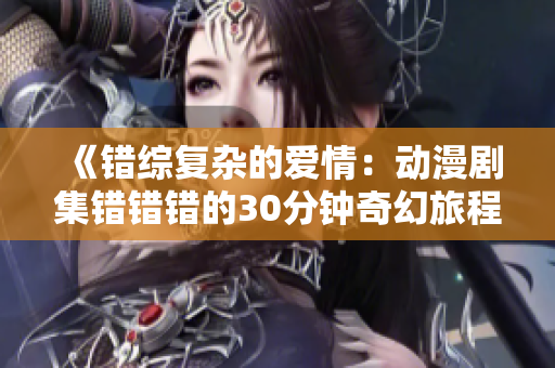 《错综复杂的爱情：动漫剧集错错错的30分钟奇幻旅程》
