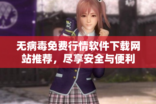 无病毒免费行情软件下载网站推荐，尽享安全与便利