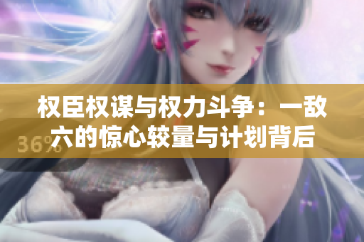 权臣权谋与权力斗争：一敌六的惊心较量与计划背后