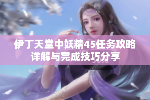 伊丁天堂中妖精45任务攻略详解与完成技巧分享