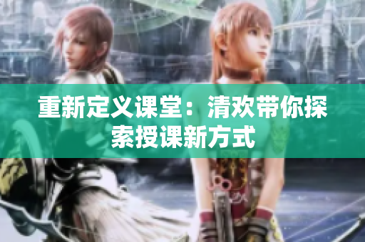 重新定义课堂：清欢带你探索授课新方式