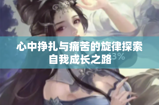 心中挣扎与痛苦的旋律探索自我成长之路