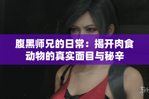 腹黑师兄的日常：揭开肉食动物的真实面目与秘辛