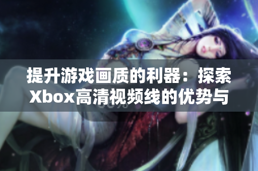 提升游戏画质的利器：探索Xbox高清视频线的优势与使用方法