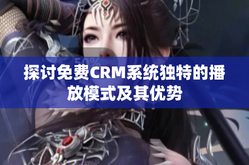 探讨免费CRM系统独特的播放模式及其优势