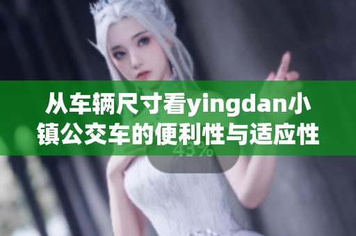 从车辆尺寸看yingdan小镇公交车的便利性与适应性