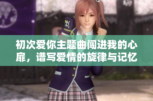 初次爱你主题曲闯进我的心扉，谱写爱情的旋律与记忆
